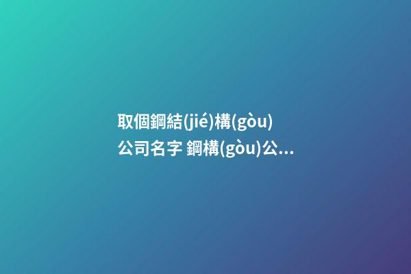 取個鋼結(jié)構(gòu)公司名字 鋼構(gòu)公司起名什么最好-第1張-公司起名-玄機(jī)派